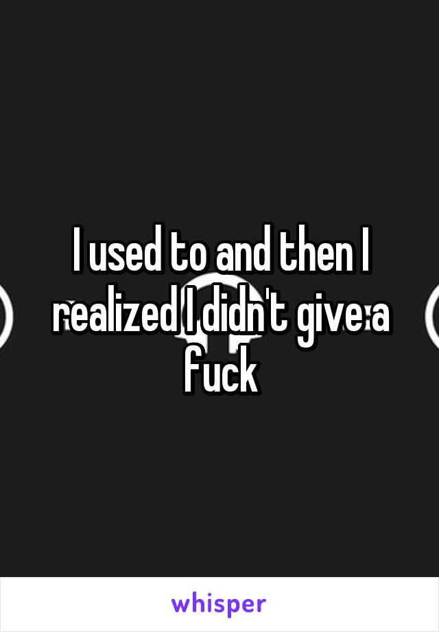 I used to and then I realized I didn't give a fuck