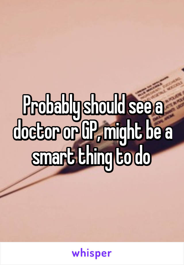 Probably should see a doctor or GP, might be a smart thing to do 