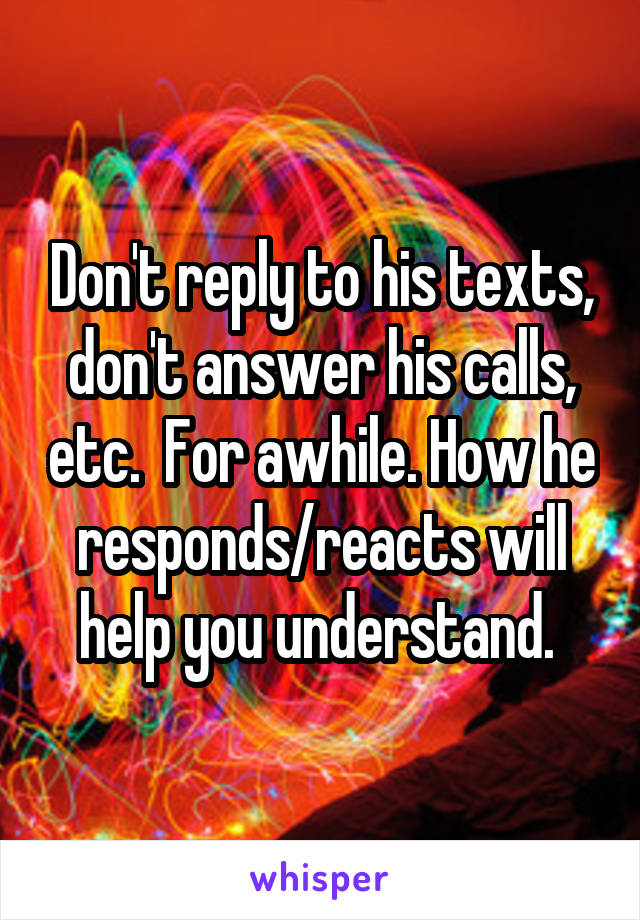 Don't reply to his texts, don't answer his calls, etc.  For awhile. How he responds/reacts will help you understand. 