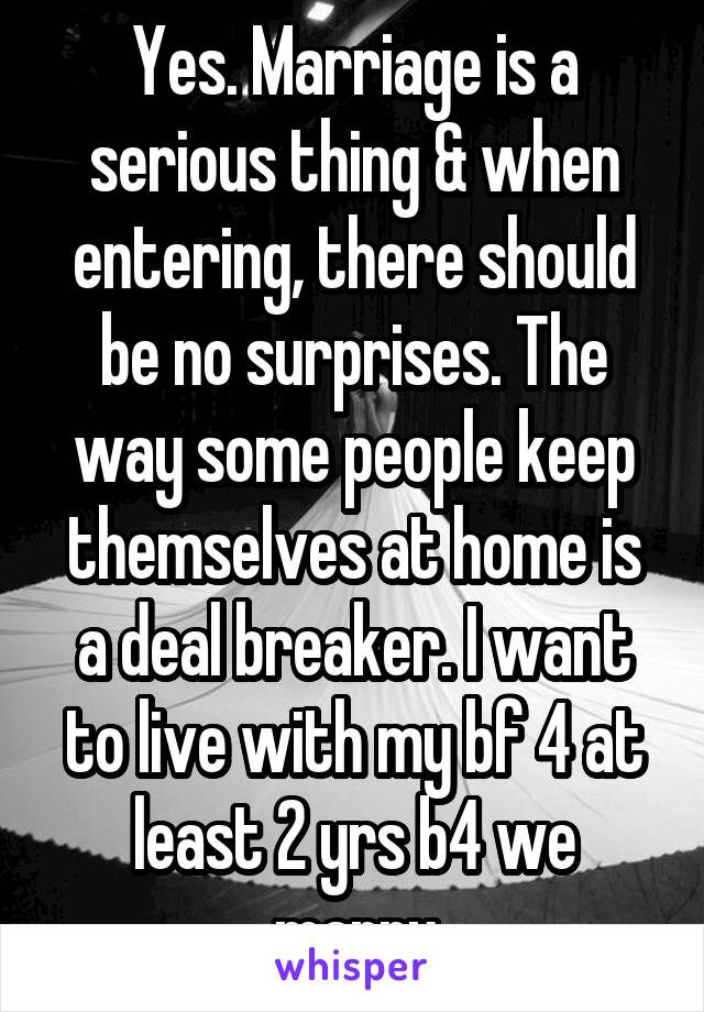 Yes. Marriage is a serious thing & when entering, there should be no surprises. The way some people keep themselves at home is a deal breaker. I want to live with my bf 4 at least 2 yrs b4 we marry