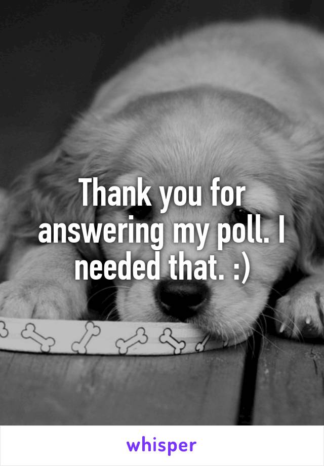Thank you for answering my poll. I needed that. :)