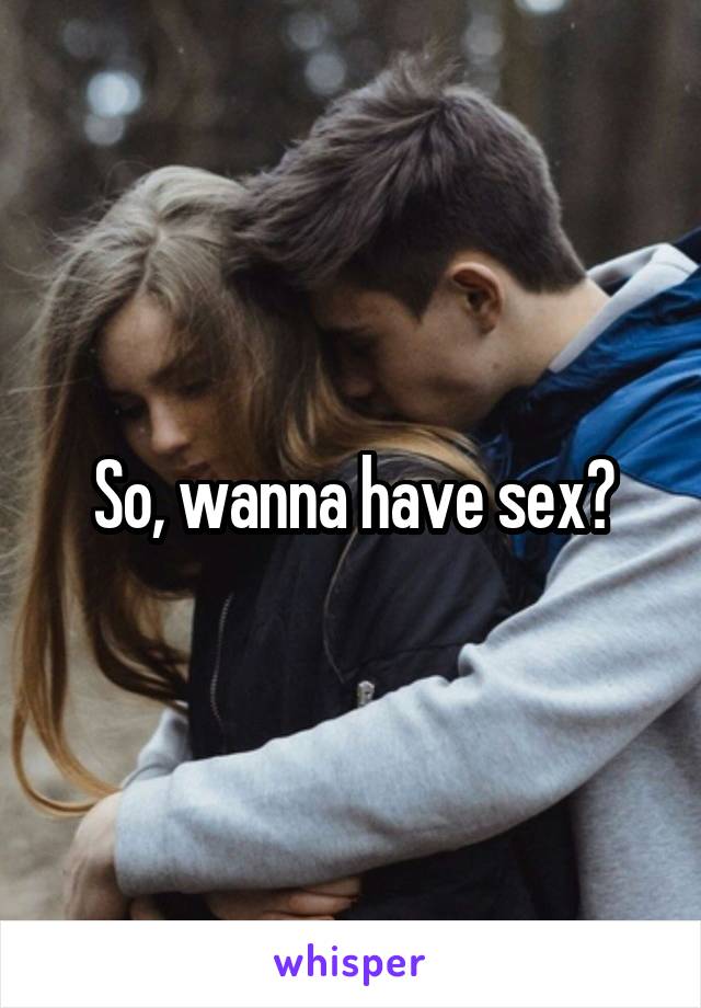 So, wanna have sex?