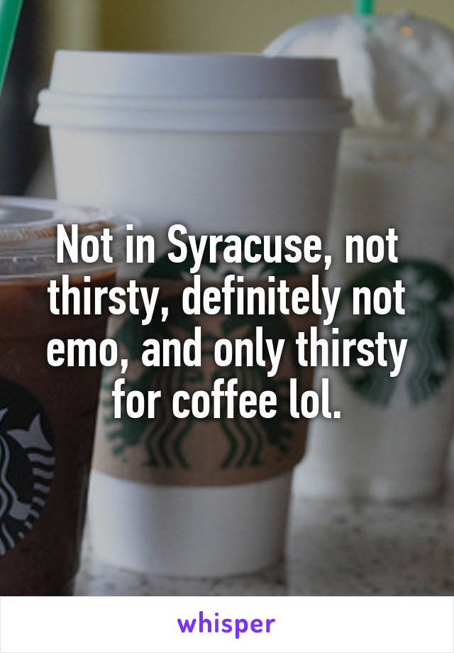 Not in Syracuse, not thirsty, definitely not emo, and only thirsty for coffee lol.
