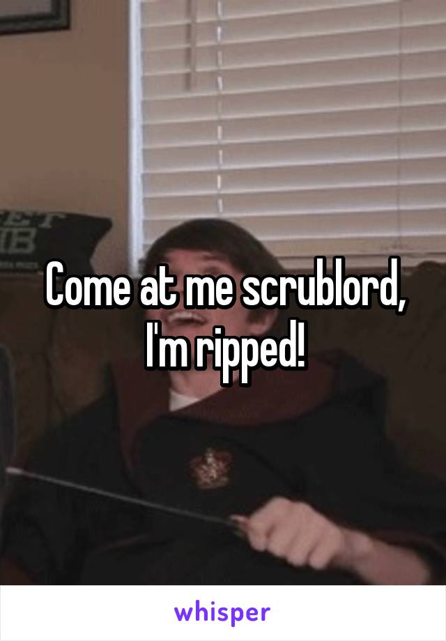 Come at me scrublord, I'm ripped!