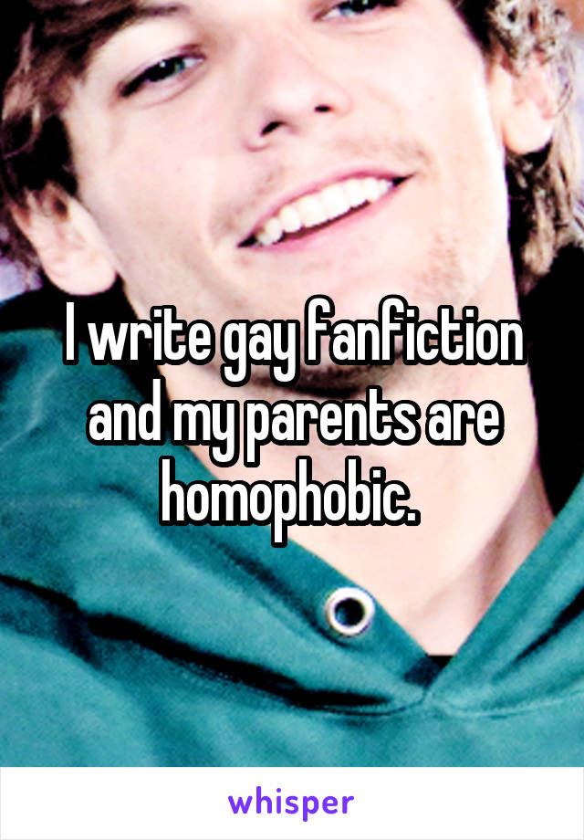 I write gay fanfiction and my parents are homophobic. 