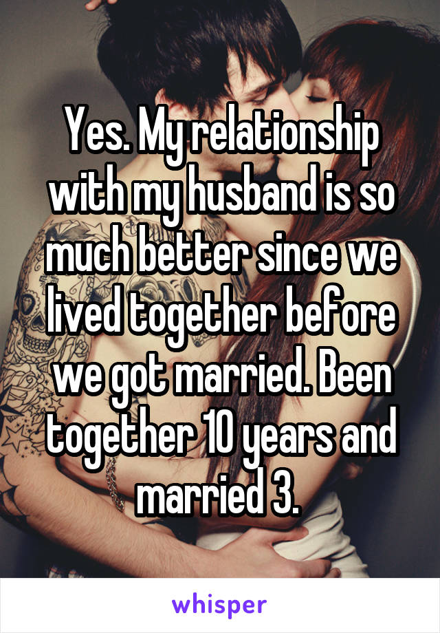 Yes. My relationship with my husband is so much better since we lived together before we got married. Been together 10 years and married 3. 