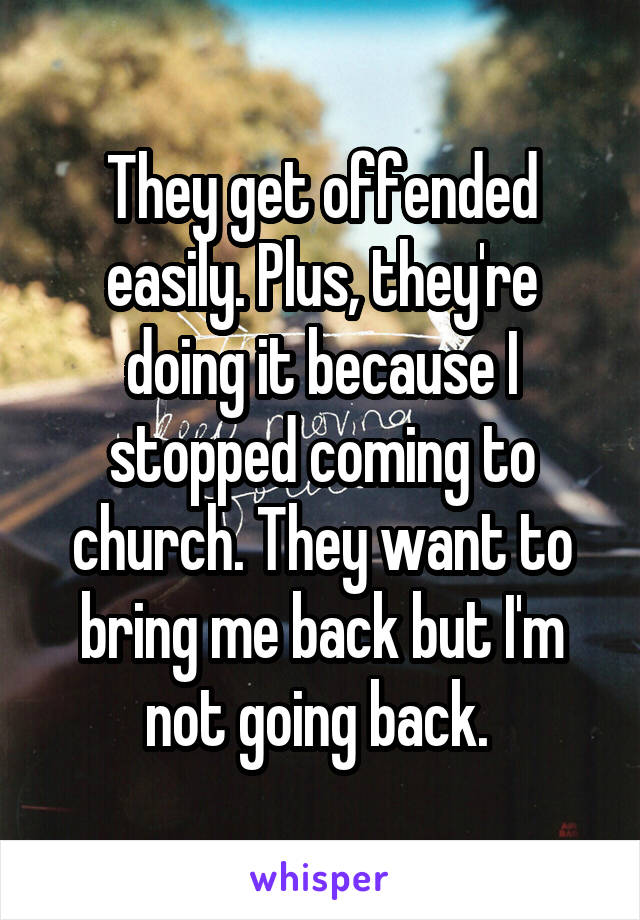 They get offended easily. Plus, they're doing it because I stopped coming to church. They want to bring me back but I'm not going back. 