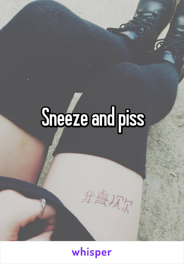 Sneeze and piss
