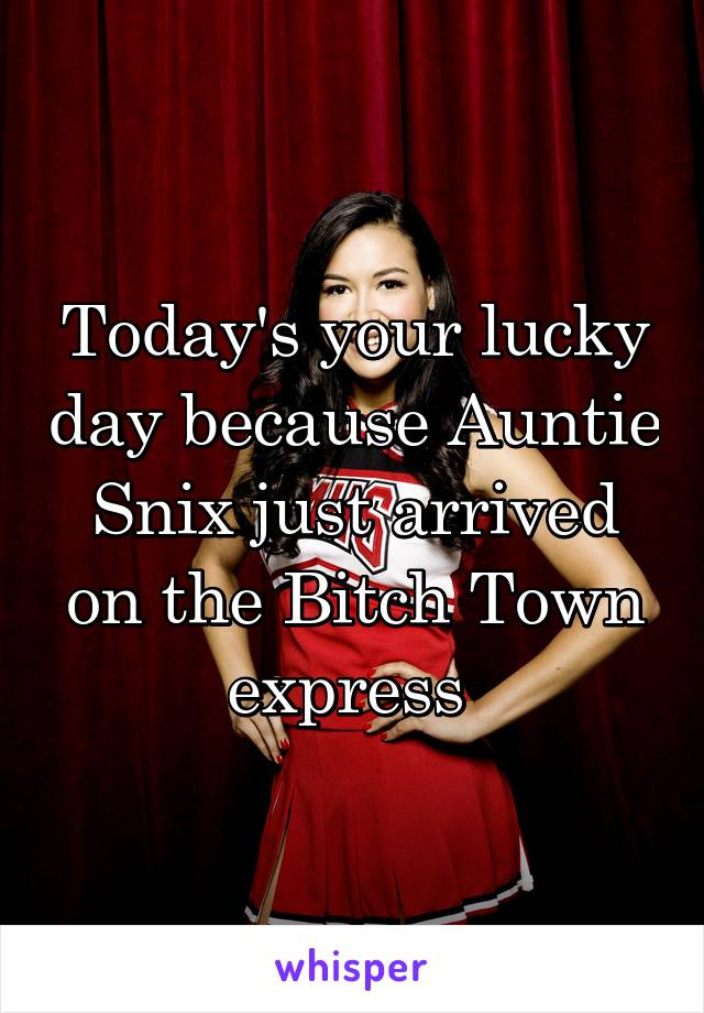 Today's your lucky day because Auntie Snix just arrived on the Bitch Town express 
