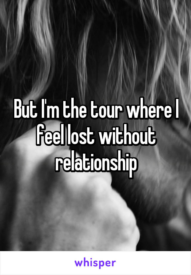 But I'm the tour where I feel lost without relationship