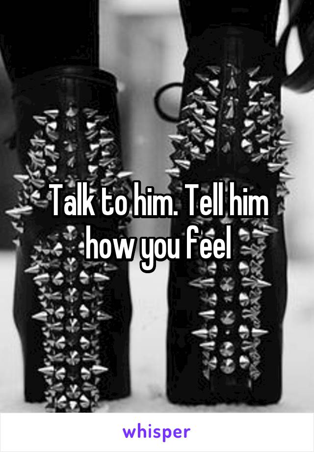 Talk to him. Tell him how you feel