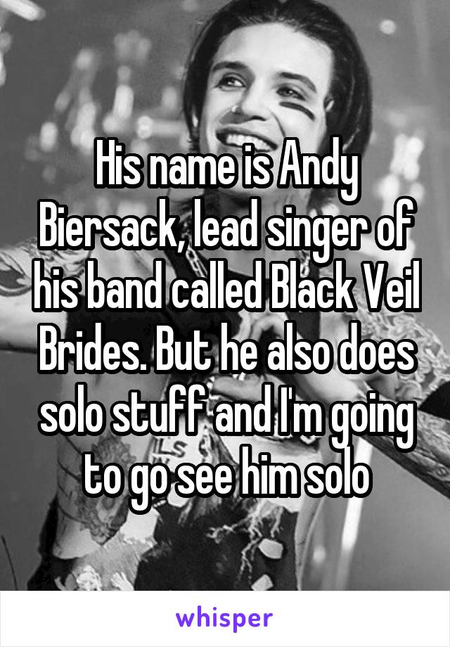 His name is Andy Biersack, lead singer of his band called Black Veil Brides. But he also does solo stuff and I'm going to go see him solo