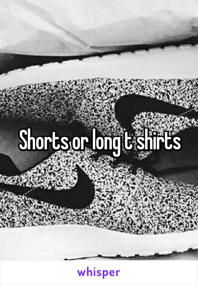 Shorts or long t shirts