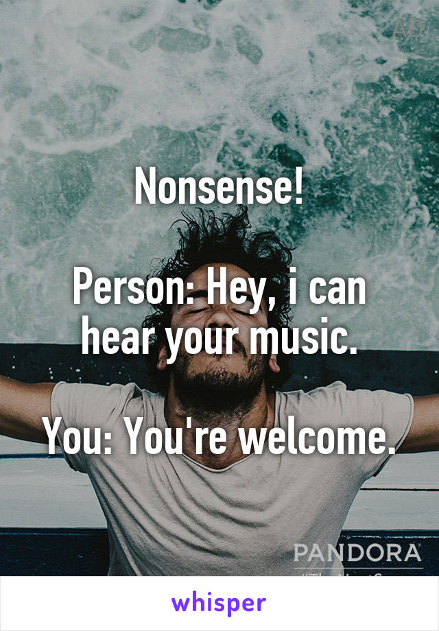 Nonsense!

Person: Hey, i can hear your music.

You: You're welcome.