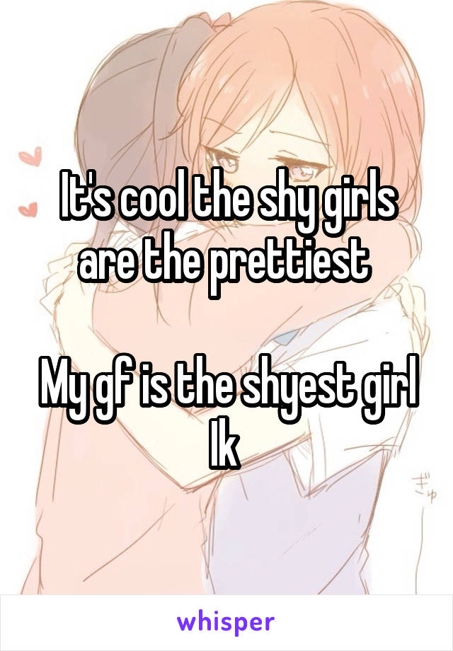 It's cool the shy girls are the prettiest 

My gf is the shyest girl Ik 