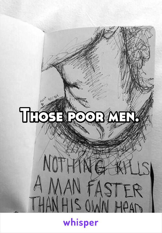 Those poor men. 