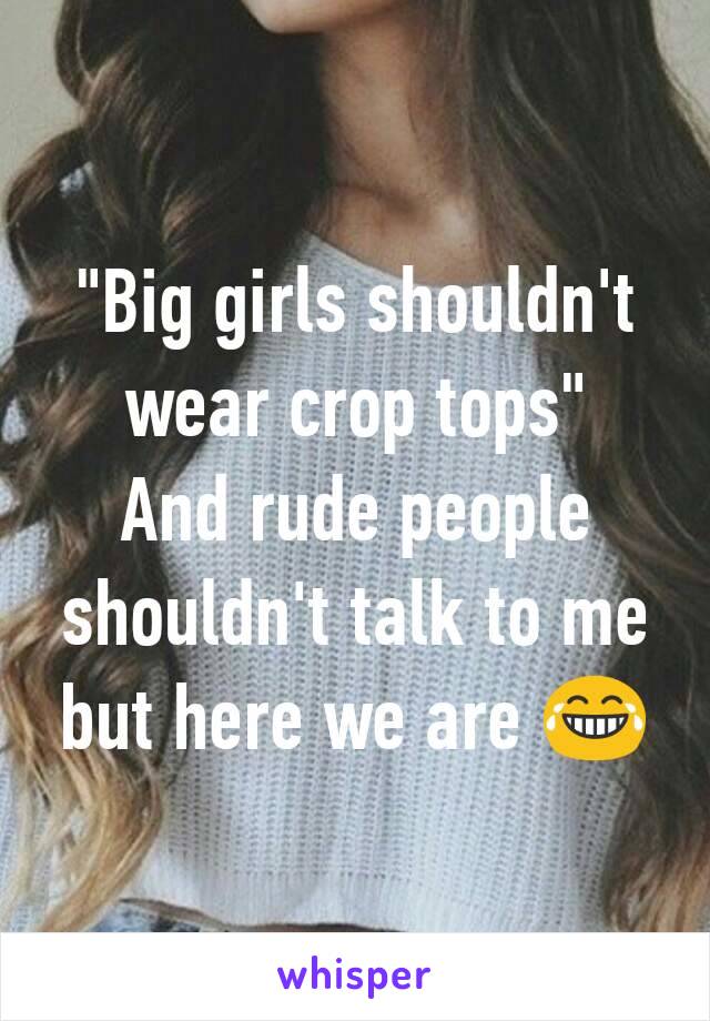 "Big girls shouldn't wear crop tops"
And rude people shouldn't talk to me but here we are 😂