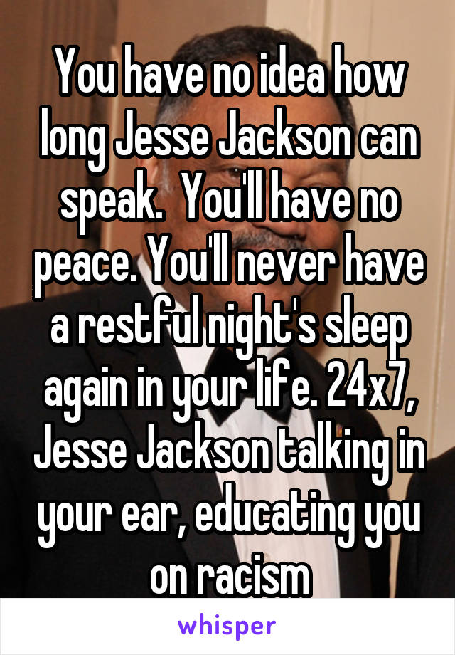 You have no idea how long Jesse Jackson can speak.  You'll have no peace. You'll never have a restful night's sleep again in your life. 24x7, Jesse Jackson talking in your ear, educating you on racism