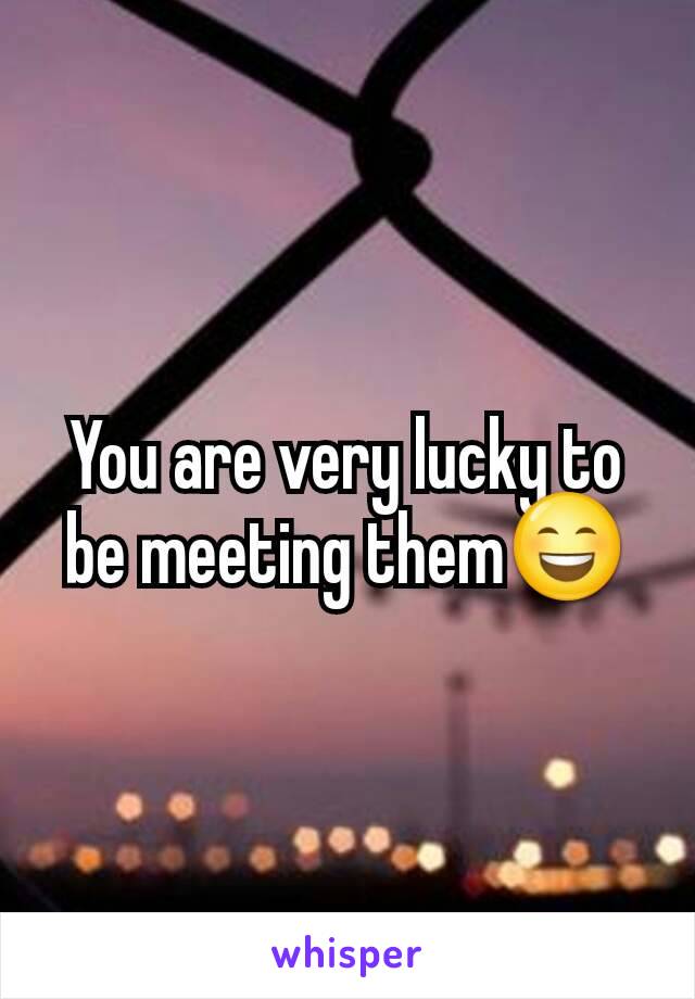 You are very lucky to be meeting them😄