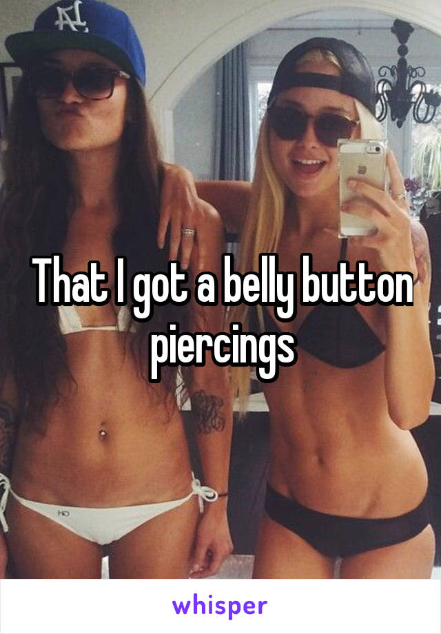 That I got a belly button piercings