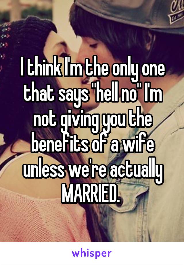 I think I'm the only one that says "hell no" I'm not giving you the benefits of a wife unless we're actually MARRIED. 