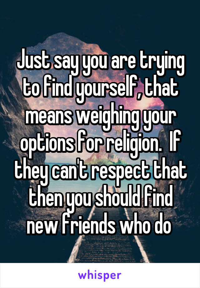 Just say you are trying to find yourself, that means weighing your options for religion.  If they can't respect that then you should find new friends who do 