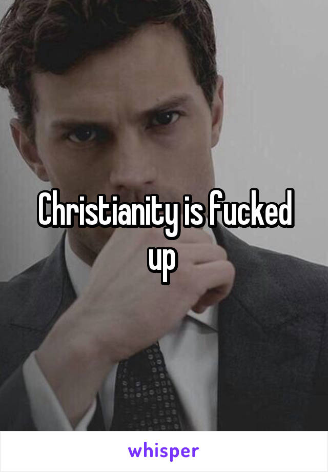 Christianity is fucked up 