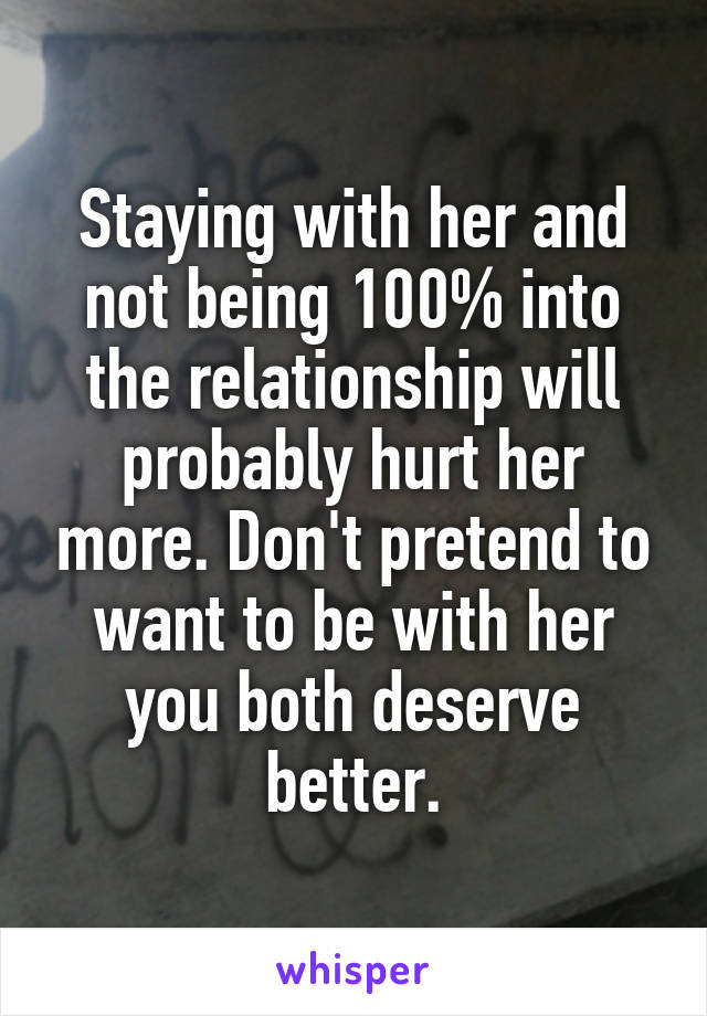 Staying with her and not being 100% into the relationship will probably hurt her more. Don't pretend to want to be with her you both deserve better.