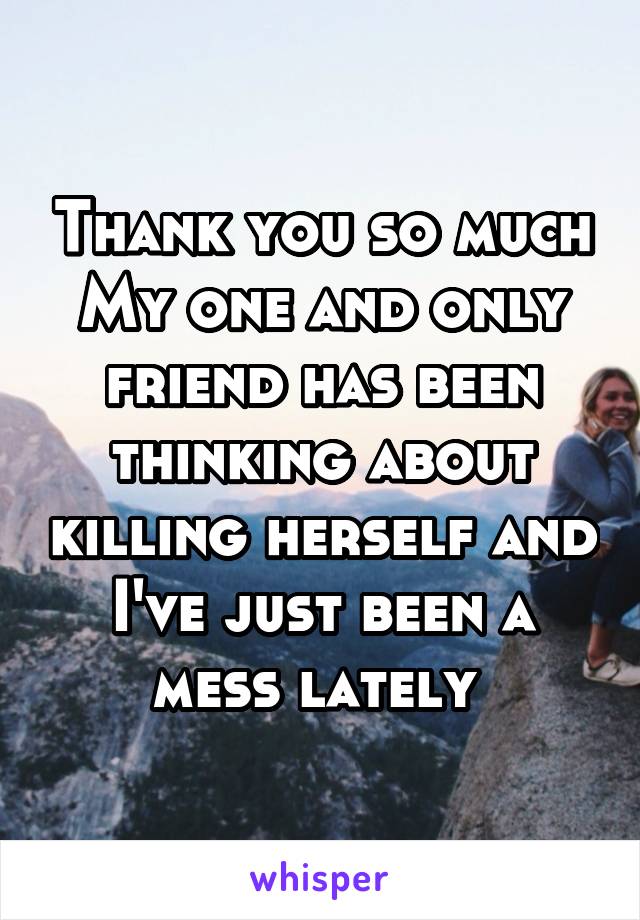 Thank you so much
My one and only friend has been thinking about killing herself and I've just been a mess lately 