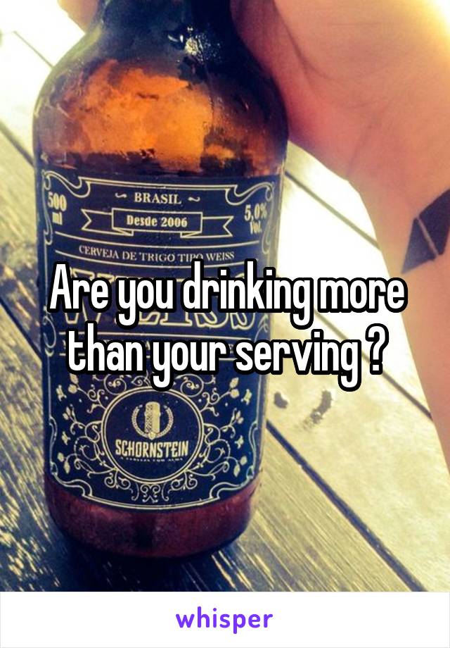 Are you drinking more than your serving ?