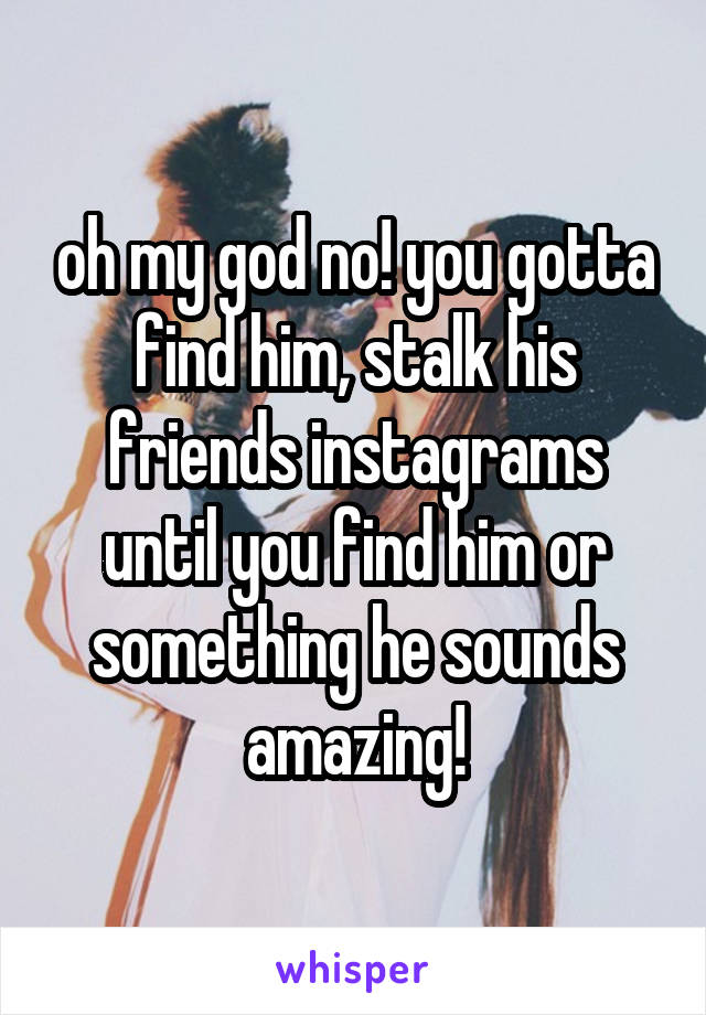 oh my god no! you gotta find him, stalk his friends instagrams until you find him or something he sounds amazing!