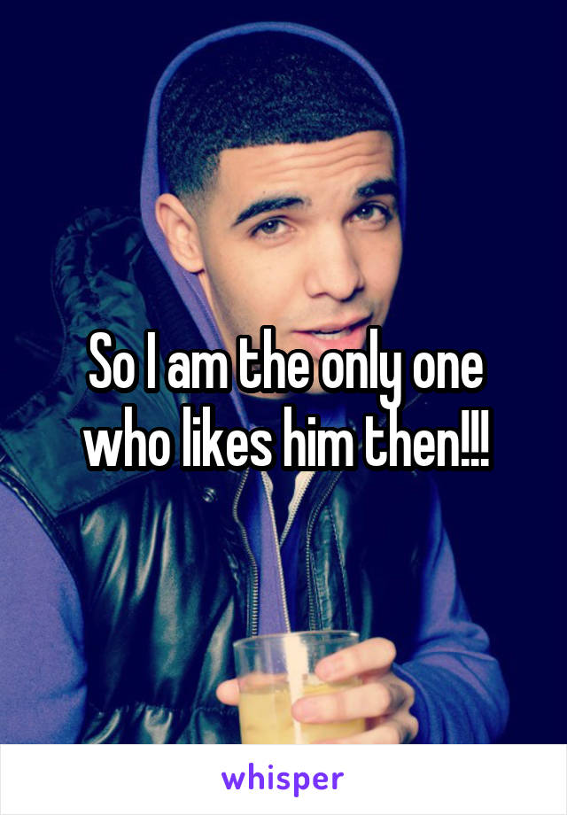 So I am the only one who likes him then!!!