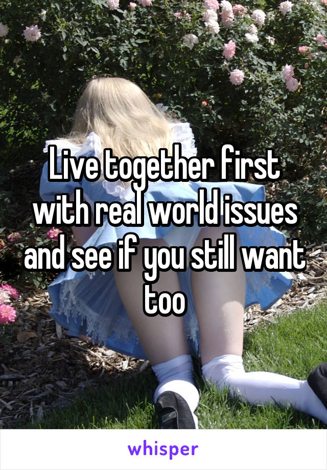 Live together first with real world issues and see if you still want too