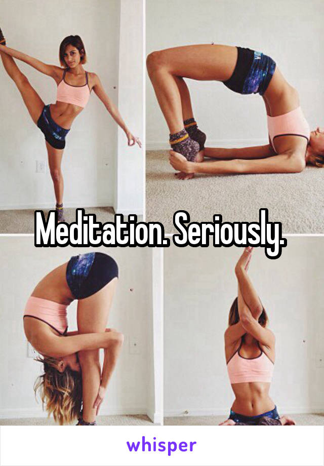 Meditation. Seriously. 