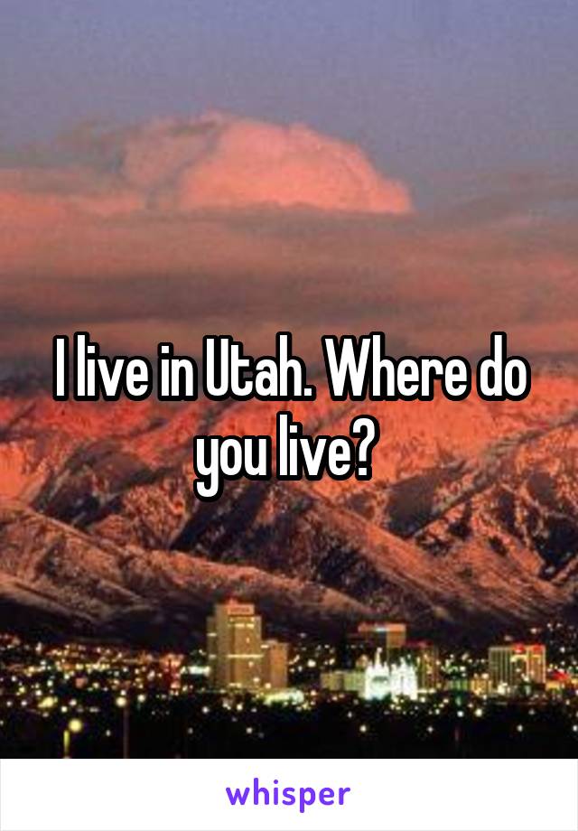 I live in Utah. Where do you live? 
