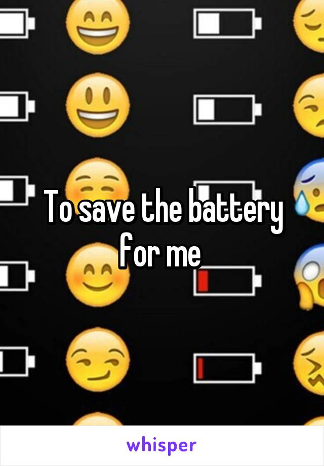 To save the battery for me 