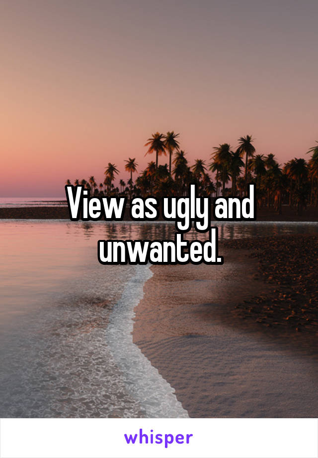 View as ugly and unwanted.