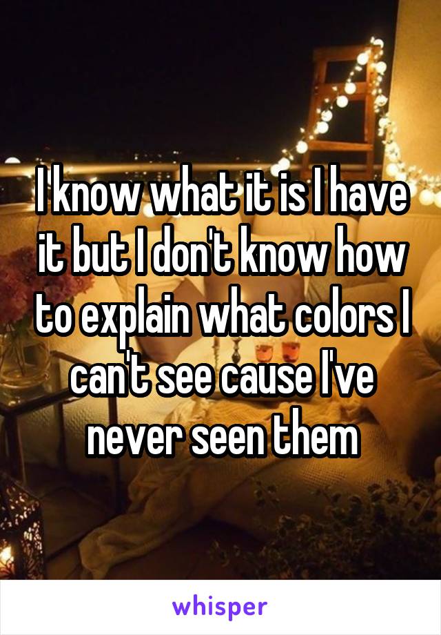 I know what it is I have it but I don't know how to explain what colors I can't see cause I've never seen them