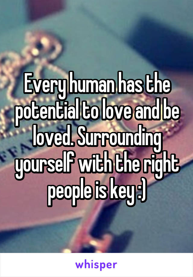 Every human has the potential to love and be loved. Surrounding yourself with the right people is key :)