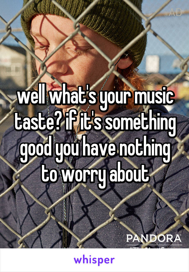 well what's your music taste? if it's something good you have nothing to worry about