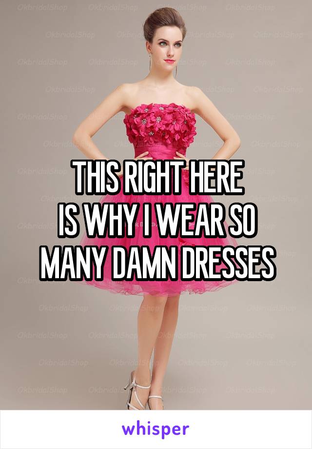 THIS RIGHT HERE
IS WHY I WEAR SO MANY DAMN DRESSES