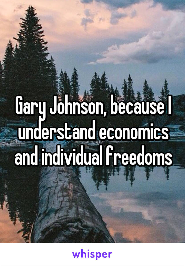 Gary Johnson, because I understand economics and individual freedoms
