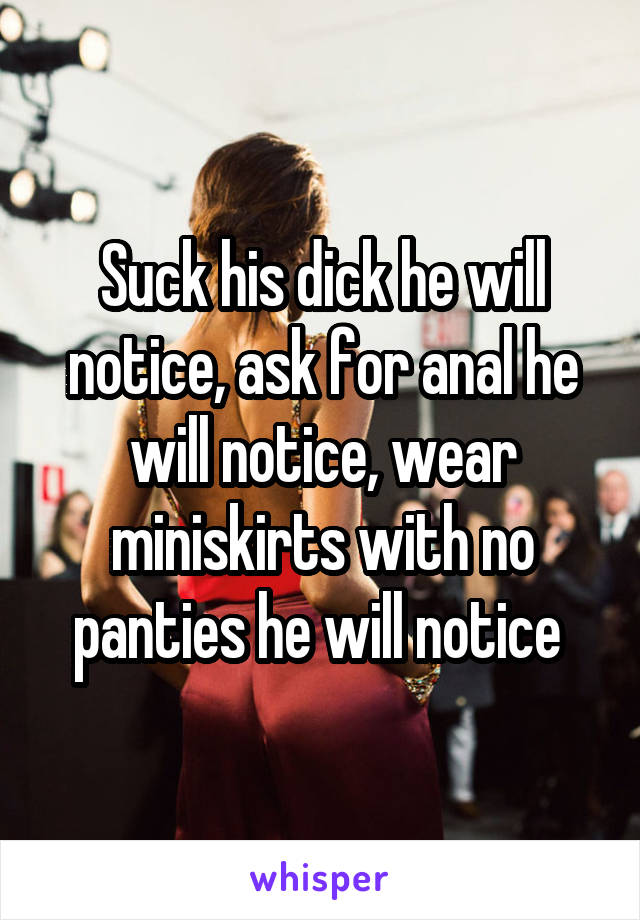 Suck his dick he will notice, ask for anal he will notice, wear miniskirts with no panties he will notice 