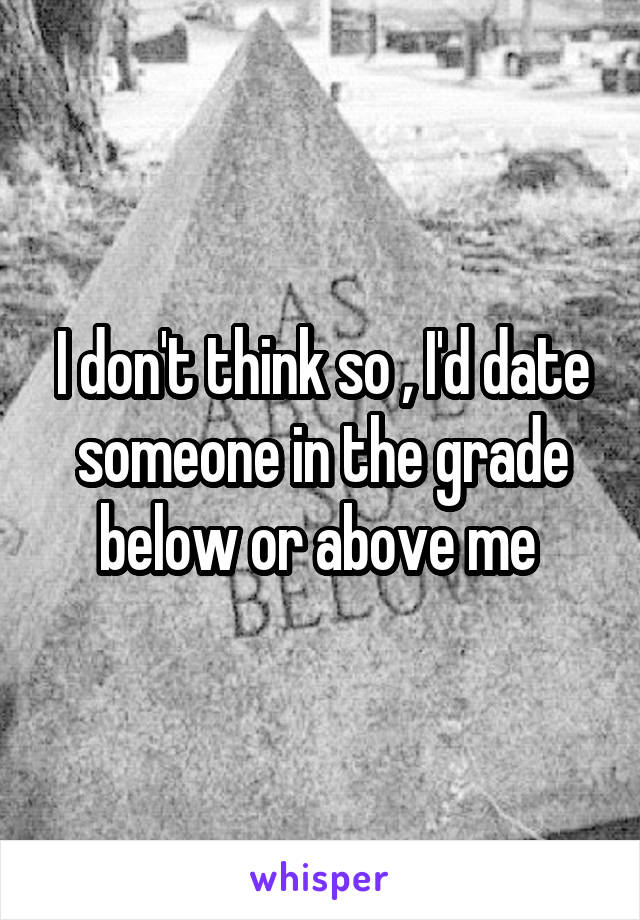 I don't think so , I'd date someone in the grade below or above me 