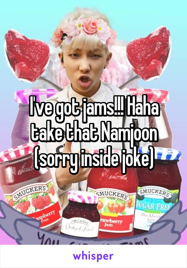 I've got jams!!! Haha take that Namjoon (sorry inside joke)