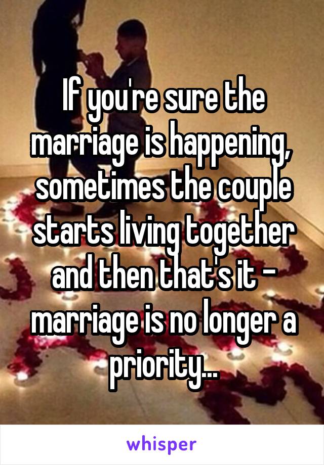 If you're sure the marriage is happening,  sometimes the couple starts living together and then that's it - marriage is no longer a priority...