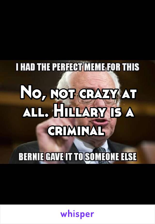 No, not crazy at all. Hillary is a criminal 