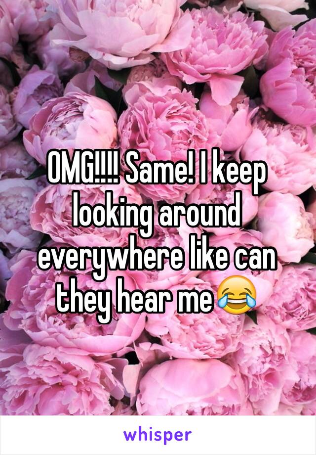 OMG!!!! Same! I keep looking around everywhere like can they hear me😂