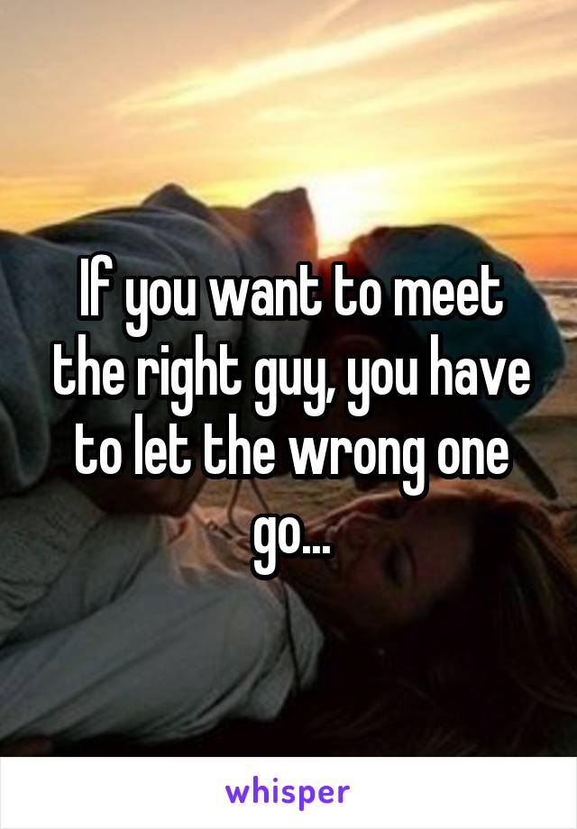 If you want to meet the right guy, you have to let the wrong one go...