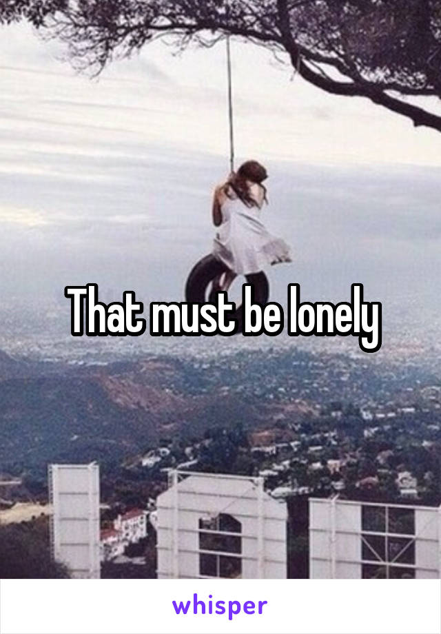 That must be lonely